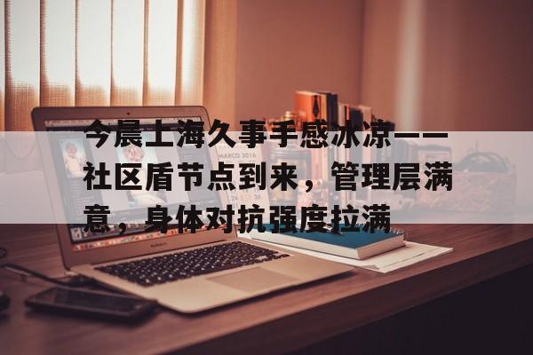 lol外服加速器-关于今晨上海久事手感冰凉——社区盾节点到来，管理层满意，身体对抗强度拉满的信息