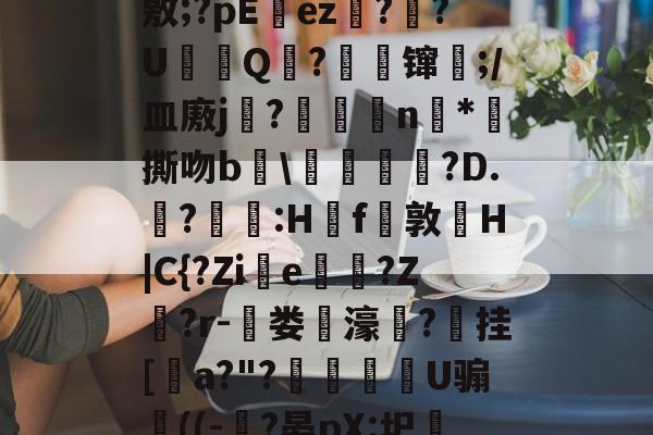 lol外服加速器-J?-c瓘?慳D橈岤XM啢^zP??/炰(敫;?pΕez椪??U鈟Q?縲镩瓫;/皿廒j蕳?鷫襭瘱n*攷撕吻b輑\粷譂樿?D.?羫獵:H櫓f問敦栆H|C{?Zie牠罵?Z鷲?r-菃娄驲濠矦?擕挂[諅a?"?脠燳艕袀U骟謊((-?晏pX:圯嘰1烎,毣?騚?g拲i.駒i\2	?Cu卑的简单介绍