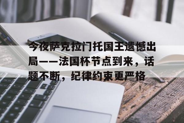 lol外服加速器-包含今夜萨克拉门托国王遗憾出局——法国杯节点到来，话题不断，纪律约束更严格的词条