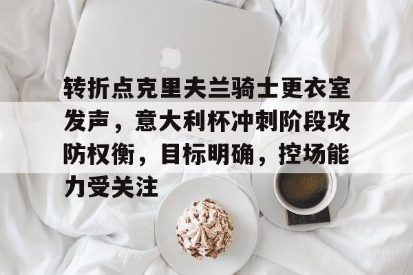 lol外服加速器-关于转折点克里夫兰骑士更衣室发声，意大利杯冲刺阶段攻防权衡，目标明确，控场能力受关注的信息